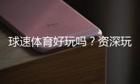 球速体育好玩吗?资深玩家带你揭秘真实体验与技巧分享