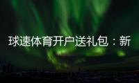 球速体育开户送礼包:新会员专享豪礼大放送
