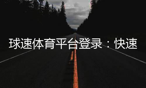 球速体育平台登录:快速注册与安全登录指南