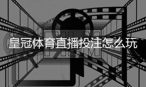 皇冠体育直播投注怎么玩?新手入门规则、实战技巧与风险控制