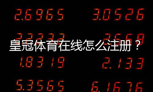 皇冠体育在线怎么注册?新手注册流程、实名认证与常见问题详解