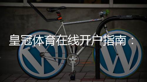 皇冠体育在线开户指南:2026最新版注册流程、身份验证与安全注意事项