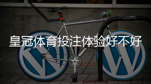皇冠体育投注体验好不好?新手必看:平台安全、赔率与提现速度全方位评测