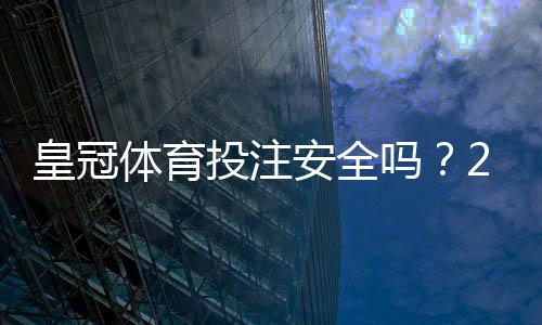 皇冠体育投注安全吗?2026最新安全性评测与实用防护指南