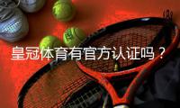 皇冠体育有官方认证吗?官方资质真假全面解析与辨别方法