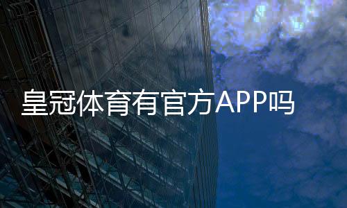 皇冠体育有官方APP吗?真伪鉴别、官方下载与安装使用全攻略