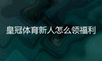 皇冠体育新人怎么领福利?注册领取步骤、优惠类型与注意事项一站式攻略