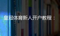 皇冠体育新人开户教程:注册流程、实名认证与首存优惠全攻略