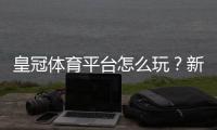皇冠体育平台怎么玩?新手注册、充值与足球竞猜全攻略