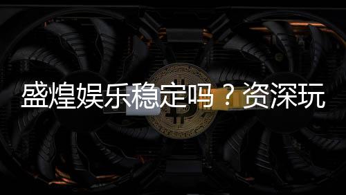 盛煌娱乐稳定吗?资深玩家解析平台安全性与游戏体验