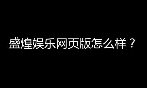 盛煌娱乐网页版怎么样?资深玩家亲测体验与实用攻略分享