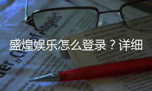 盛煌娱乐怎么登录?详细步骤与常见问题解答