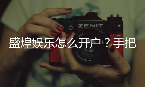 盛煌娱乐怎么开户?手把手教你快速完成注册流程