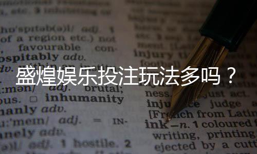 盛煌娱乐投注玩法多吗?揭秘平台特色游戏与实战技巧