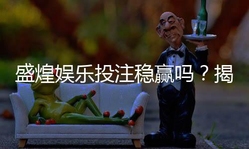盛煌娱乐投注稳赢吗?揭秘高胜率玩家的实战策略与风险控制
