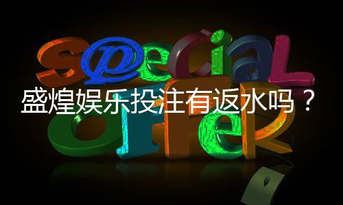 盛煌娱乐投注有返水吗?揭秘平台返水规则与领取技巧