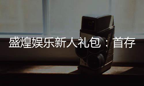 盛煌娱乐新人礼包:首存即送豪礼畅享棋牌盛宴
