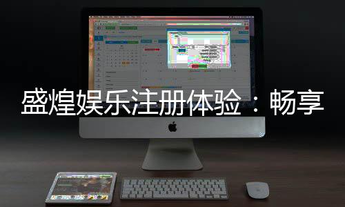 盛煌娱乐注册体验:畅享豪华游戏礼遇与极致投注乐趣