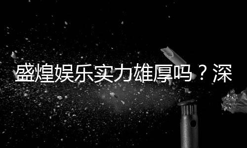 盛煌娱乐实力雄厚吗?深度解析其平台优势与玩家真实评价