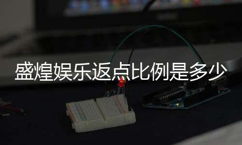 盛煌娱乐返点比例是多少?最新返水政策及计算方式详解