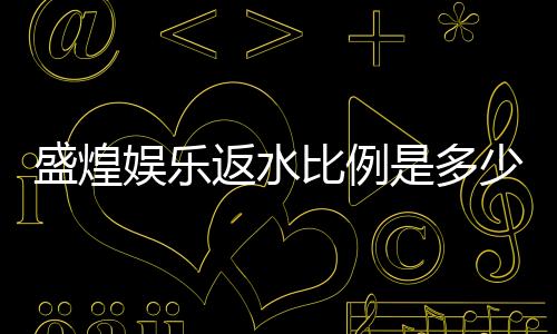 盛煌娱乐返水比例是多少?揭秘高额返水优惠与领取攻略