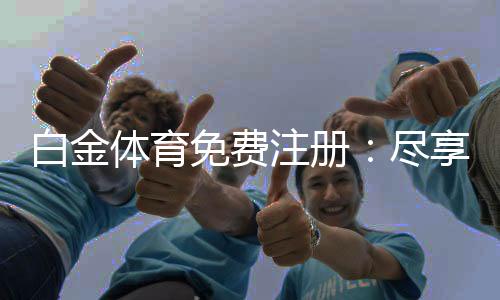 白金体育免费注册：尽享真人娱乐乐趣