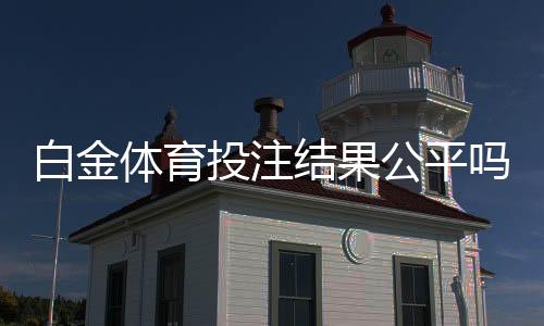 白金体育投注结果公平吗?专业分析