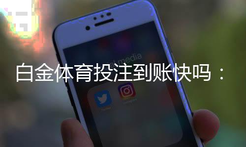 白金体育投注到账快吗:实地体验告诉你答案