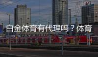 白金体育有代理吗?体育娱乐投注新选择