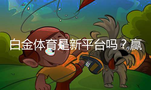 白金体育是新平台吗?赢取丰厚奖励!