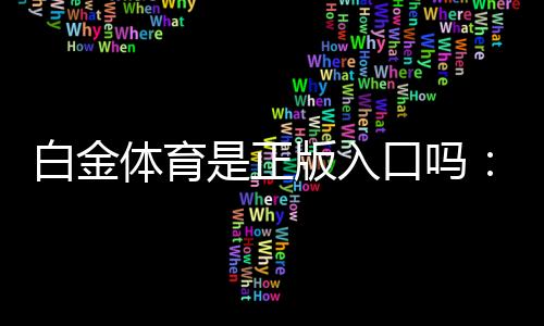 白金体育是正版入口吗:深度评估信誉可靠性