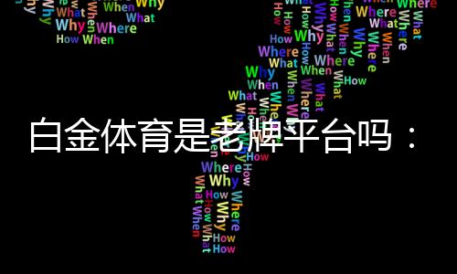 白金体育是老牌平台吗:一窥其悠久历史