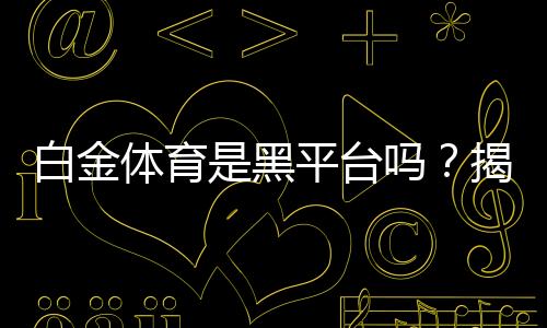 白金体育是黑平台吗?揭秘真相