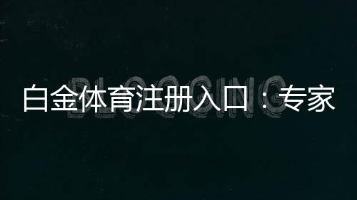 白金体育注册入口:专家推荐的全新娱乐平台