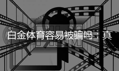 白金体育容易被骗吗:真相揭秘