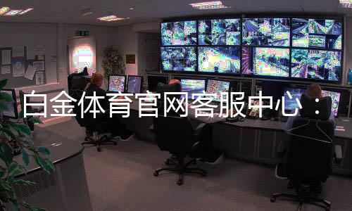 白金体育官网客服中心:解答您的疑问
