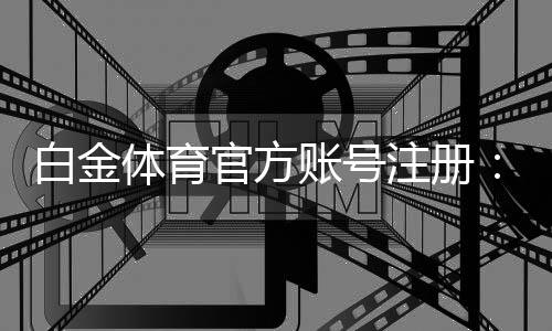 白金体育官方账号注册:轻松享受棋牌娱乐乐趣
