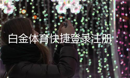 白金体育快捷登录注册:尽享专业棋牌娱乐刺激体验