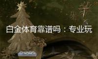 白金体育靠谱吗:专业玩家经验分享