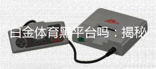 白金体育黑平台吗:揭秘真相