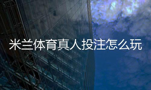 米兰体育真人投注怎么玩?新手快速上手规则、玩法与实战技巧