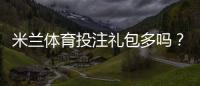 米兰体育投注礼包多吗?礼包种类、领取攻略与真伪辨别全解析