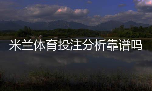 米兰体育投注分析靠谱吗?平台可信度评测与实战防骗指南