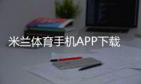 米兰体育手机APP下载教程:安卓& iOS安装、注册与使用全攻略
