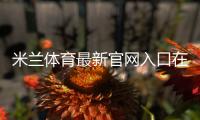 米兰体育最新官网入口在哪里?官方地址、访问方法与安全登录全攻略