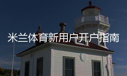 米兰体育新用户开户指南:注册流程、实名认证与首存优惠全攻略