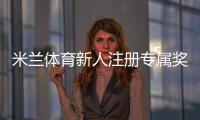 米兰体育新人注册专属奖励怎么玩?快速领取步骤、领取条件与常见问题详解