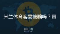 米兰体育容易被骗吗?真相评测、真实用户反馈与防骗攻略