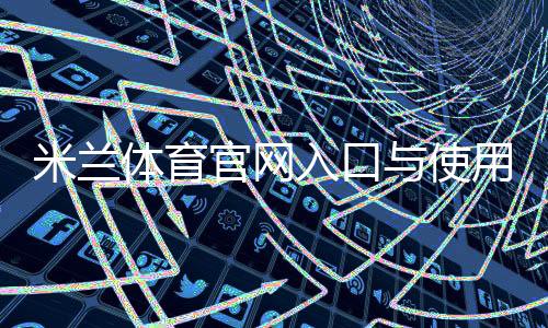米兰体育官网入口与使用指南:官网导航、赛程直播、球票购买与会员登录全攻略