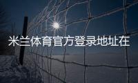 米兰体育官方登录地址在哪里?最新官方网址、安全验证与登录教程